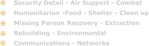 Security Detail - Air Support - Combat Humanitarian -Food - Shelter - Clean up Missing Person Recovery - Extraction Rebuilding - Environmental Communications - Networks