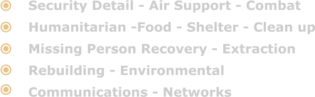 Security Detail - Air Support - Combat Humanitarian -Food - Shelter - Clean up Missing Person Recovery - Extraction Rebuilding - Environmental Communications - Networks